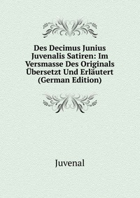 Des Decimus Junius Juvenalis Satiren: Im Versmasse Des Originals Ubersetzt Und Erlautert (German Edition)