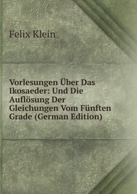 Vorlesungen Uber Das Ikosaeder: Und Die Auflosung Der Gleichungen Vom Funften Grade (German Edition)