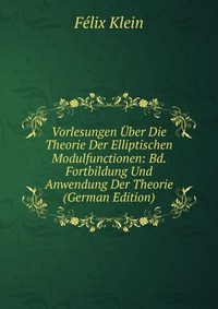 Vorlesungen Uber Die Theorie Der Elliptischen Modulfunctionen: Bd. Fortbildung Und Anwendung Der Theorie (German Edition)