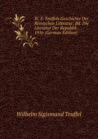 W. S. Teuffels Geschichte Der Romischen Literatur: Bd. Die Literatur Der Republik. 1916 (German Edition)