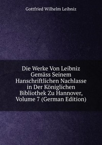 Die Werke Von Leibniz Gemass Seinem Hanschriftlichen Nachlasse in Der Koniglichen Bibliothek Zu Hannover, Volume 7 (German Edition)