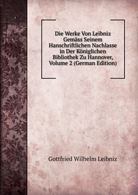 Die Werke Von Leibniz Gemass Seinem Hanschriftlichen Nachlasse in Der Koniglichen Bibliothek Zu Hannover, Volume 2 (German Edition)