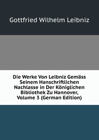 Die Werke Von Leibniz Gemass Seinem Hanschriftlichen Nachlasse in Der Koniglichen Bibliothek Zu Hannover, Volume 3 (German Edition)