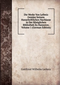 Die Werke Von Leibniz Gemass Seinem Hanschriftlichen Nachlasse in Der Koniglichen Bibliothek Zu Hannover, Volume 1 (German Edition)