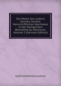 Die Werke Von Leibniz Gemass Seinem Hanschriftlichen Nachlasse in Der Koniglichen Bibliothek Zu Hannover, Volume 5 (German Edition)