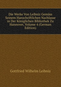 Die Werke Von Leibniz Gemass Seinem Hanschriftlichen Nachlasse in Der Koniglichen Bibliothek Zu Hannover, Volume 4 (German Edition)