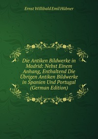 Die Antiken Bildwerke in Madrid: Nebst Einem Anhang, Enthaltend Die Ubrigen Antiken Bildwerke in Spanien Und Portugal (German Edition)