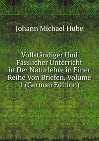 Vollstandiger Und Fasslicher Unterricht in Der Naturlehre in Einer Reihe Von Briefen, Volume 1 (German Edition)