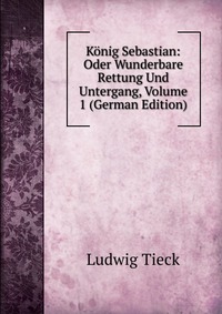 Konig Sebastian: Oder Wunderbare Rettung Und Untergang, Volume 1 (German Edition)