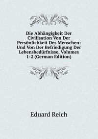 Die Abhangigkeit Der Civilisation Von Der Personlichkeit Des Menschen: Und Von Der Befriedigung Der Lebensbedurfnisse, Volumes 1-2 (German Edition)