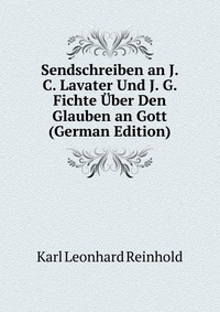 Sendschreiben an J. C. Lavater Und J. G. Fichte Uber Den Glauben an Gott (German Edition)