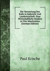 Die Verwertung Des Kalis in Industrie Und Landwirtschaft: Eine Wirtschaftliche Studien in Vier Abschnitten (German Edition)