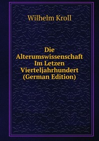 Die Alterumswissenschaft Im Letzen Vierteljahrhundert (German Edition)