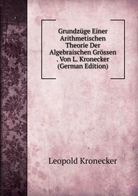 Grundzuge Einer Arithmetischen Theorie Der Algebraischen Grossen . Von L. Kronecker (German Edition)