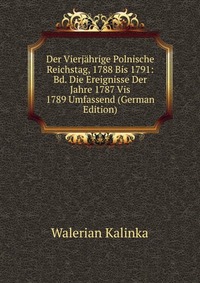 Der Vierjahrige Polnische Reichstag, 1788 Bis 1791: Bd. Die Ereignisse Der Jahre 1787 Vis 1789 Umfassend (German Edition)