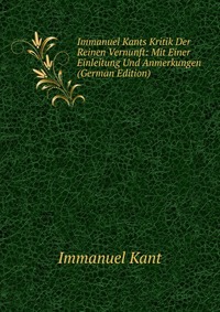 Immanuel Kants Kritik Der Reinen Vernunft: Mit Einer Einleitung Und Anmerkungen (German Edition)