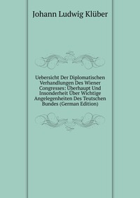 Uebersicht Der Diplomatischen Verhandlungen Des Wiener Congresses: Uberhaupt Und Insonderheit Uber Wichtige Angelegenheiten Des Teutschen Bundes (German Edition)