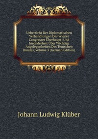 Uebersicht Der Diplomatischen Verhandlungen Des Wiener Congresses Uberhaupt: Und Insonderheit Uber Wichtige Angelegenheiten Des Teutschen Bundes, Volume 3 (German Edition)