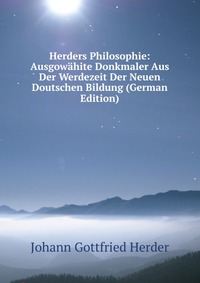 Herders Philosophie: Ausgowahite Donkmaler Aus Der Werdezeit Der Neuen Doutschen Bildung (German Edition)