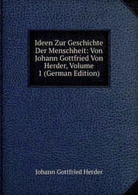 Ideen Zur Geschichte Der Menschheit: Von Johann Gottfried Von Herder, Volume 1 (German Edition)