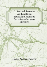 L. Annaei Senecae Ad Lucilium Epistulae Morales Selectae (German Edition)