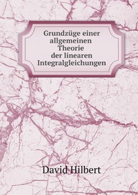 Grundzuge einer allgemeinen Theorie der linearen Integralgleichungen