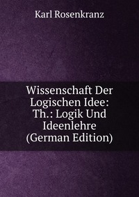 Wissenschaft Der Logischen Idee: Th.: Logik Und Ideenlehre (German Edition)