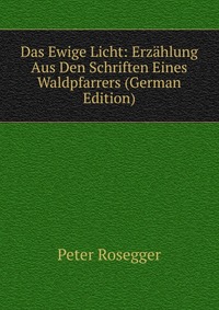 Das Ewige Licht: Erzahlung Aus Den Schriften Eines Waldpfarrers (German Edition)