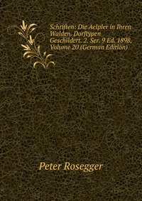 Schriften: Die Aelpler in Ihren Walden. Dorftypen Geschildert. 2. Ser. 9 Ed. 1898, Volume 20 (German Edition)