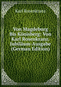 Von Magdeburg Bis Konisberg: Von Karl Rosenkranz. Jubilaum-Ausgabe (German Edition)