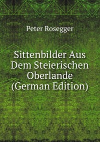 Sittenbilder Aus Dem Steierischen Oberlande (German Edition)