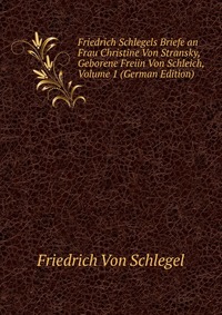 Friedrich Schlegels Briefe an Frau Christine Von Stransky, Geborene Freiin Von Schleich, Volume 1 (German Edition)