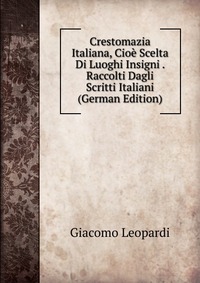 Crestomazia Italiana, Cioe Scelta Di Luoghi Insigni . Raccolti Dagli Scritti Italiani (German Edition)