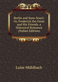 Berlin and Sans-Souci: Or, Frederick the Great and His Friends. a Historical Romance (Italian Edition)