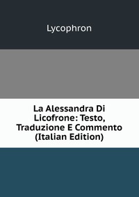 La Alessandra Di Licofrone: Testo, Traduzione E Commento (Italian Edition)