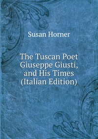 The Tuscan Poet Giuseppe Giusti, and His Times (Italian Edition)