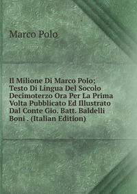 Il Milione Di Marco Polo; Testo Di Lingua Del Socolo Decimoterzo Ora Per La Prima Volta Pubblicato Ed Illustrato Dal Conte Gio. Batt. Baldelli Boni . (Italian Edition)