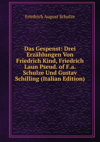 Das Gespenst: Drei Erzahlungen Von Friedrich Kind, Friedrich Laun Pseud. of F.a. Schulze Und Gustav Schilling (Italian Edition)