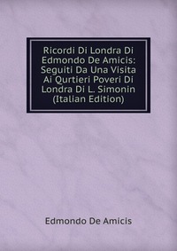 Ricordi Di Londra Di Edmondo De Amicis: Seguiti Da Una Visita Ai Qurtieri Poveri Di Londra Di L. Simonin (Italian Edition)