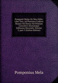 Pomponii Melae De Situ Orbis: Libri Tres, Ad Plurimos Codices Msstos Vel Denvo Vel Primum Consultos Aliorumque Editiones Recensiti, Volume 3, part 3 (Italian Edition)