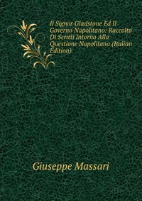 Il Signor Gladstone Ed Il Governo Napolitano: Raccolta Di Scritti Intorno Alla Questione Napolitana (Italian Edition)