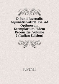 D. Junii Juvenalis Aquinatis Satir? Xvi. Ad Optimorum Exemplarium Fidem Recensit?, Volume 2 (Italian Edition)