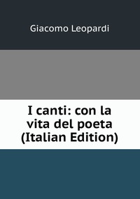 I canti: con la vita del poeta (Italian Edition)