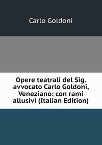 Opere teatrali del Sig. avvocato Carlo Goldoni, Veneziano: con rami allusivi (Italian Edition)