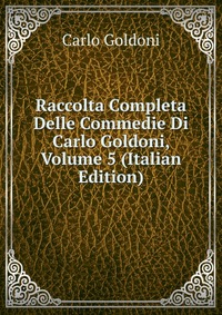 Raccolta Completa Delle Commedie Di Carlo Goldoni, Volume 5 (Italian Edition)