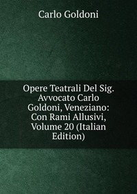 Opere Teatrali Del Sig. Avvocato Carlo Goldoni, Veneziano: Con Rami Allusivi, Volume 20 (Italian Edition)