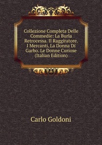 Collezione Completa Delle Commedie: La Burla Retrocessa. Il Raggiratore. I Mercanti. La Donna Di Garbo. Le Donne Curiose (Italian Edition)