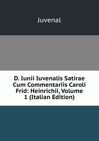 D. Iunii Iuvenalis Satirae Cum Commentariis Caroli Frid: Heinrichii, Volume 1 (Italian Edition)