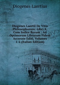 Diogenes Laertii De Vitis Philosophorum: Libri X, Cum Indice Rerum : Ad Optimorum Librorum Fidem Accurate Editi, Volumes 1-2 (Italian Edition)