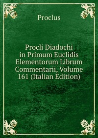 Procli Diadochi in Primum Euclidis Elementorum Librum Commentarii, Volume 161 (Italian Edition)